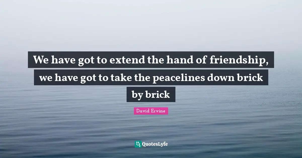 We have got to extend the hand of friendship, we have got to take the peacelines down brick by brick