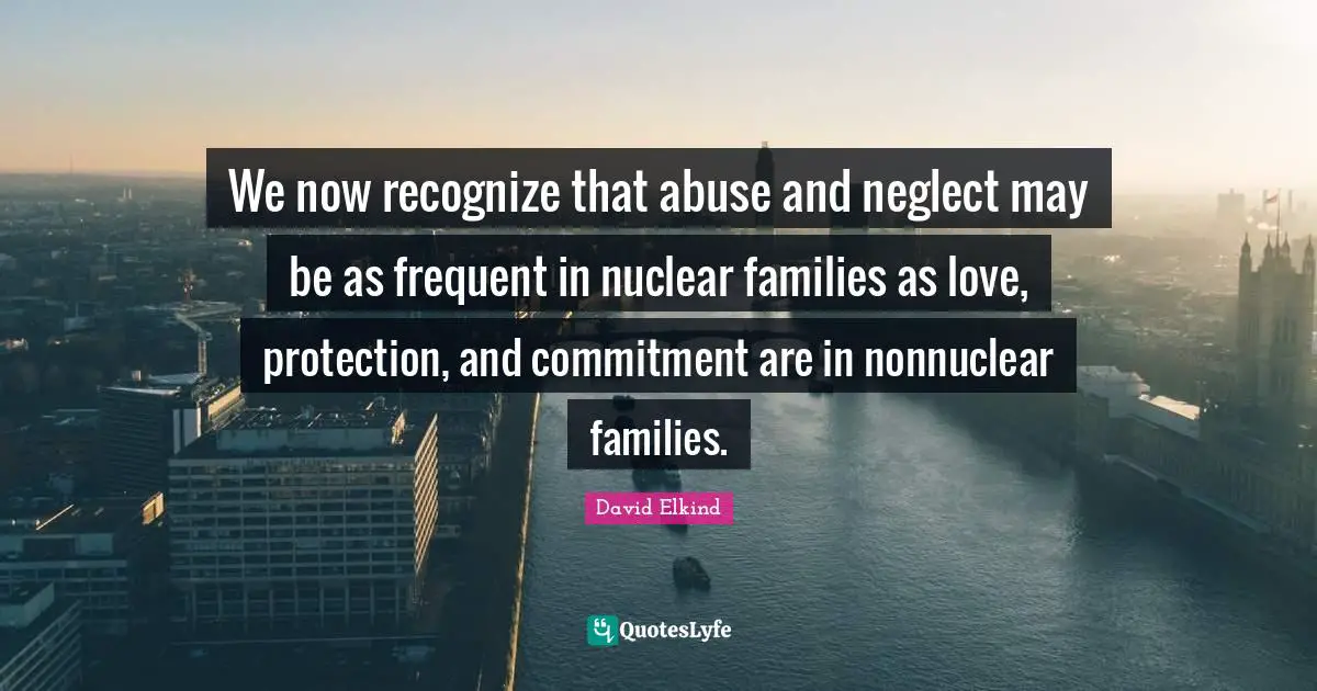 We now recognize that abuse and neglect may be as frequent in nuclear families as love, protection, and commitment are in nonnuclear families.