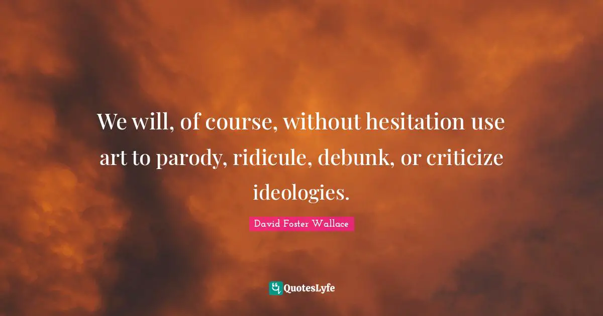 We will, of course, without hesitation use art to parody, ridicule, debunk, or criticize ideologies.
