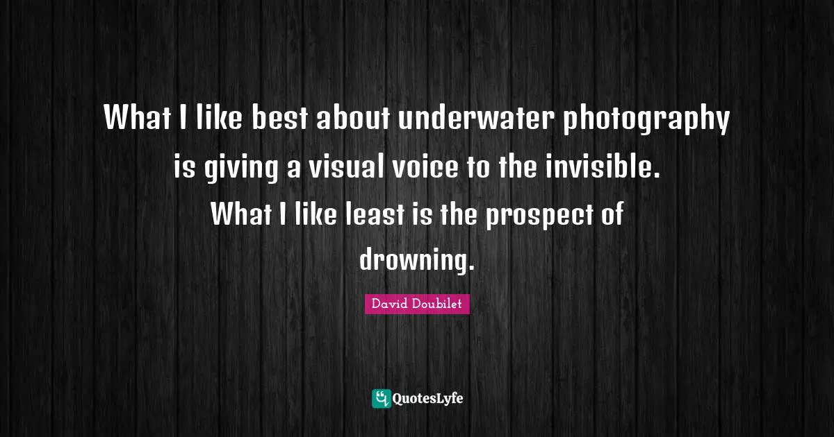 Photography Quotes: "What I like best about underwater photography is giving a visual voice to the invisible. What I like least is the prospect of drowning."