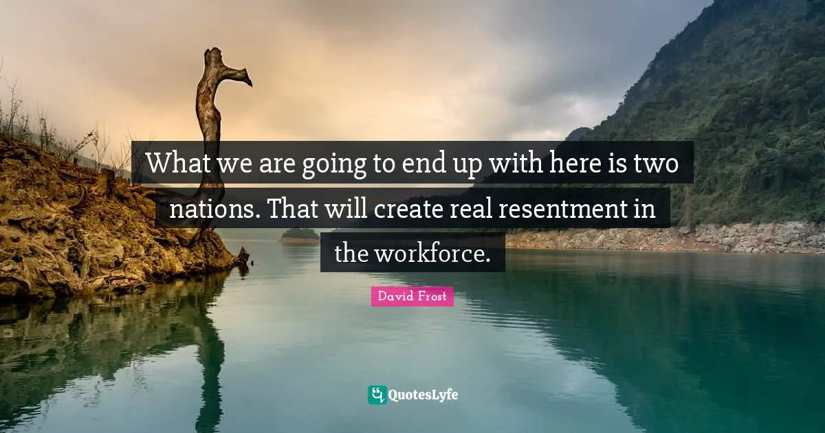 What we are going to end up with here is two nations. That will create real resentment in the workforce.