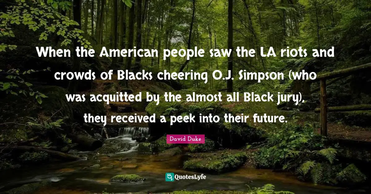 When the American people saw the LA riots and crowds of Blacks cheering O.J. Simpson (who was acquitted by the almost all Black jury), they received a peek into their future.