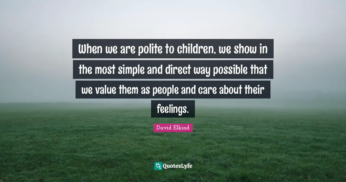 When we are polite to children, we show in the most simple and direct way possible that we value them as people and care about their feelings.