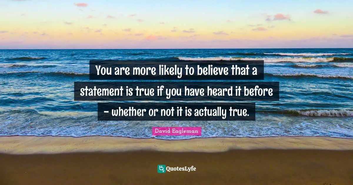 You are more likely to believe that a statement is true if you have heard it before - whether or not it is actually true.