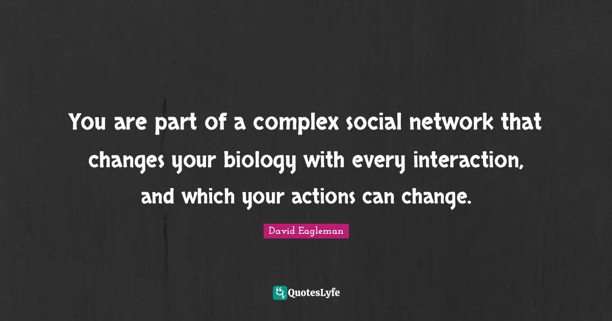 You are part of a complex social network that changes your biology with every interaction, and which your actions can change.
