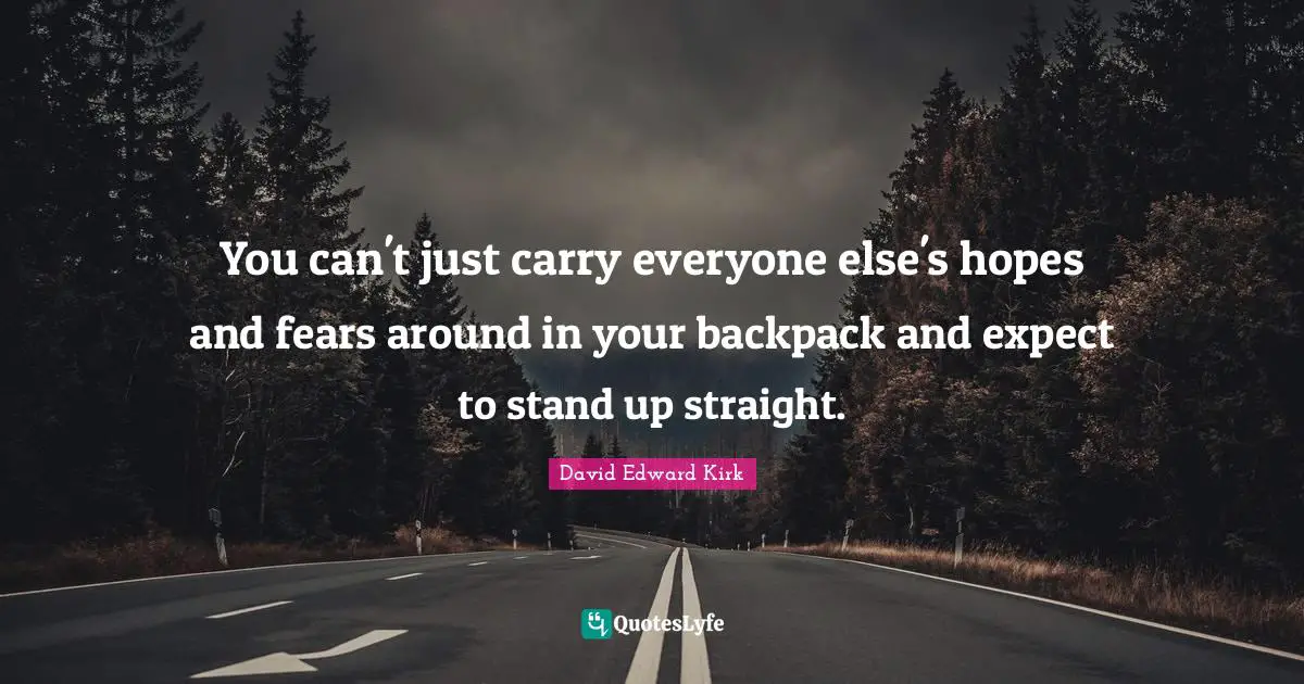 You can't just carry everyone else's hopes and fears around in your backpack and expect to stand up straight.