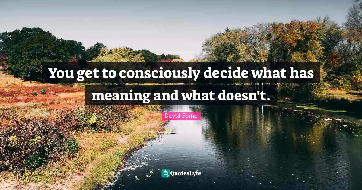 You get to consciously decide what has meaning and what doesn't.