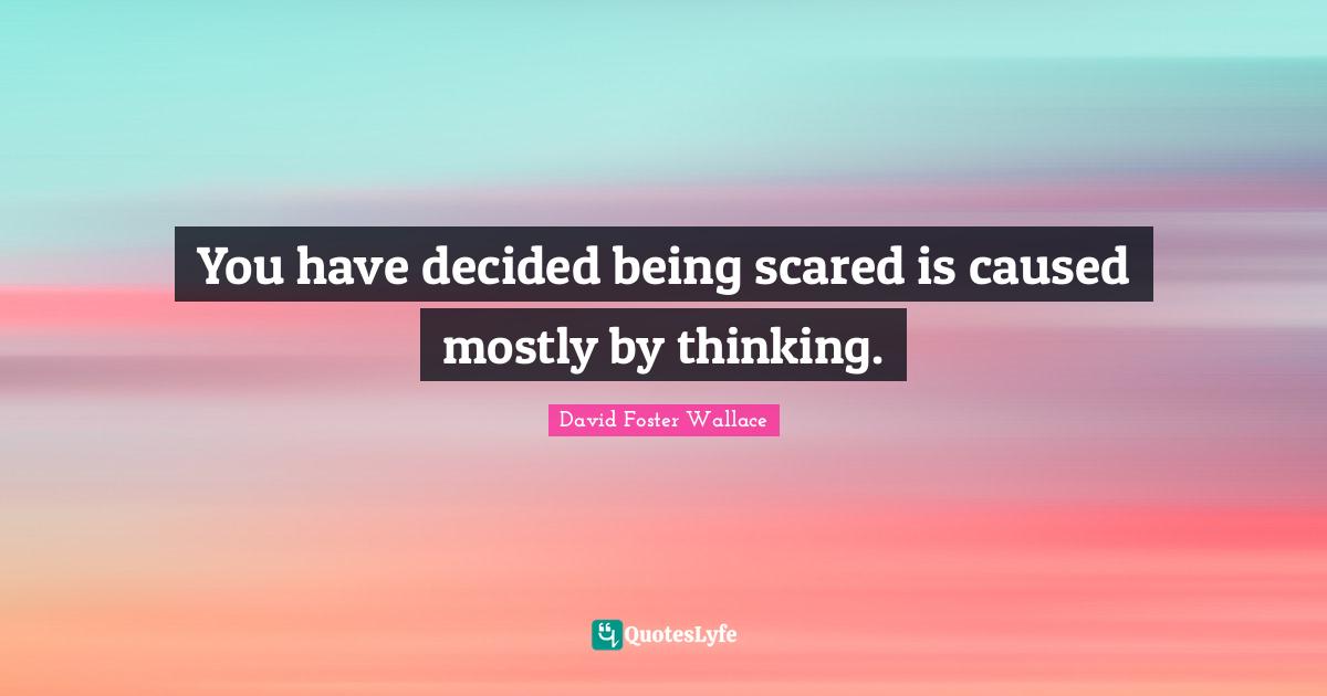 You have decided being scared is caused mostly by thinking.
