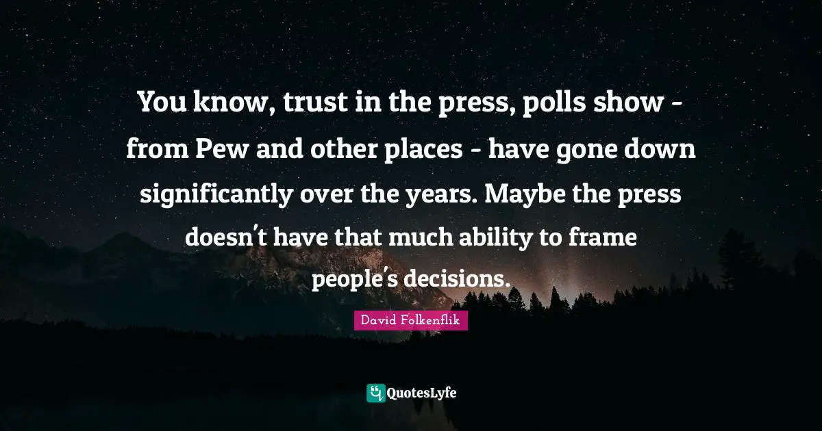 You know, trust in the press, polls show - from Pew and other places - have gone down significantly over the years. Maybe the press doesn't have that much ability to frame people's decisions.