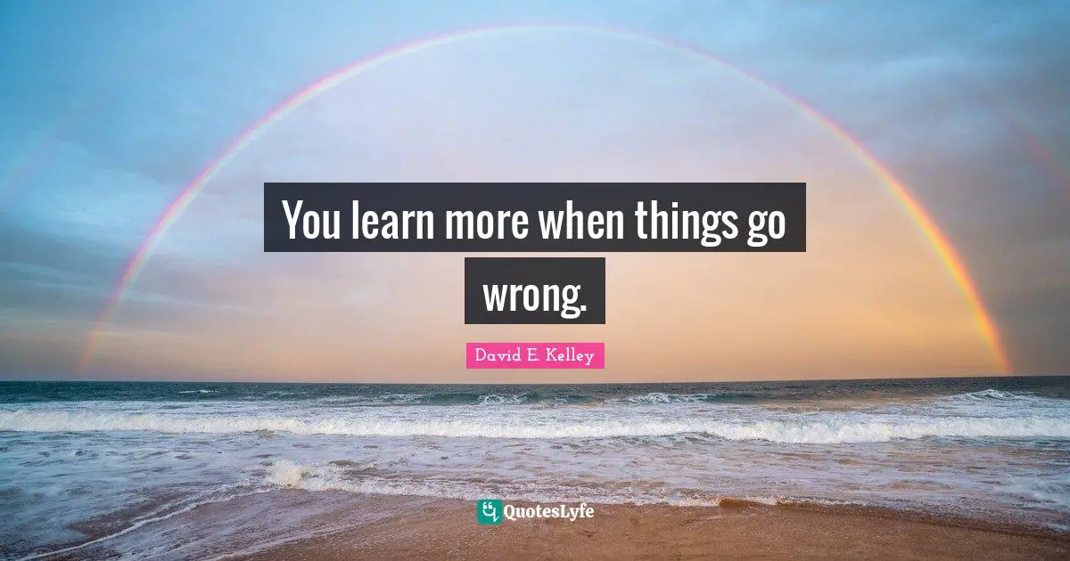 You learn more when things go wrong.