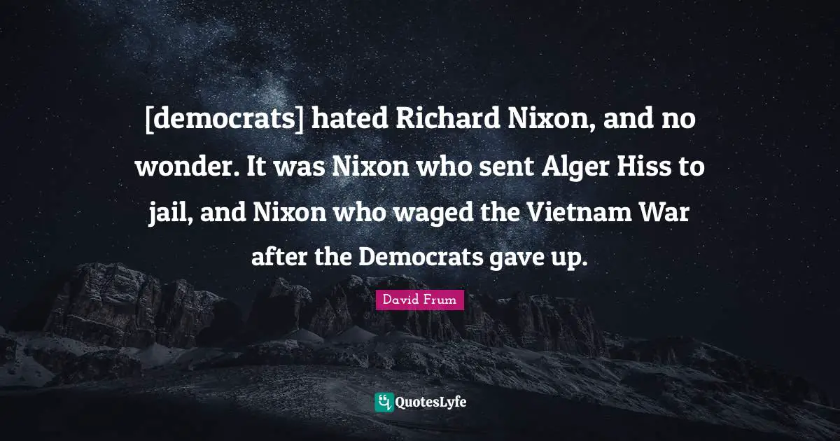 [democrats] hated Richard Nixon, and no wonder. It was Nixon who sent Alger Hiss to jail, and Nixon who waged the Vietnam War after the Democrats gave up.