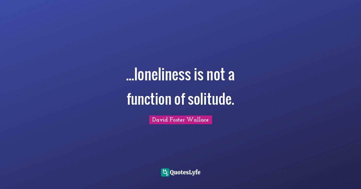 ...loneliness is not a function of solitude.