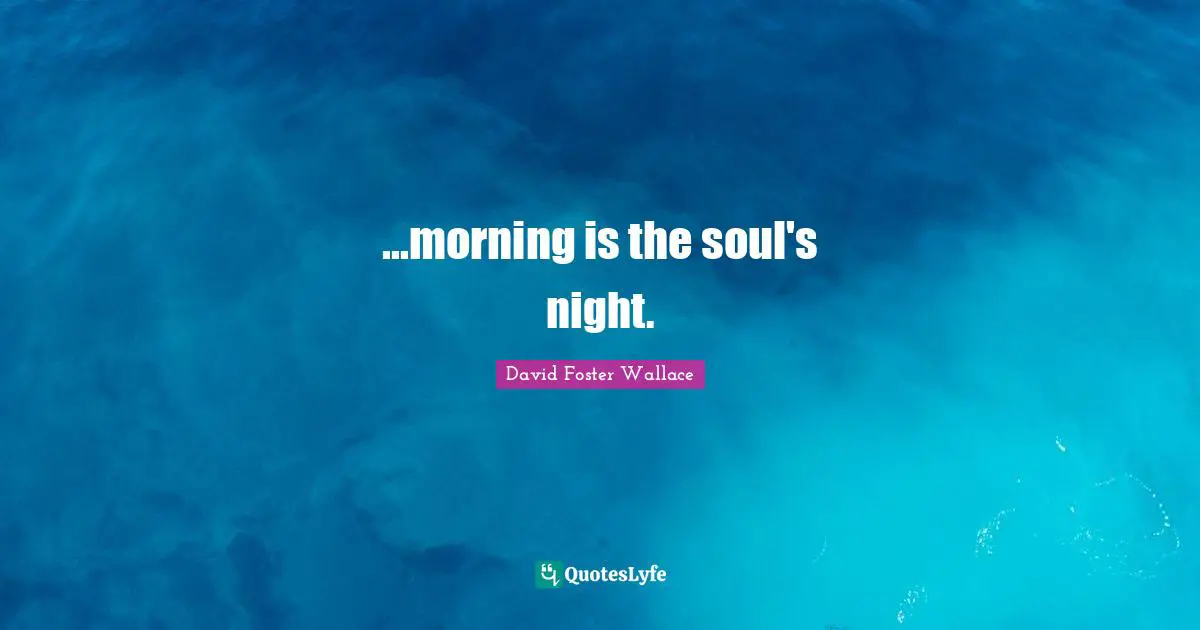 ...morning is the soul's night.