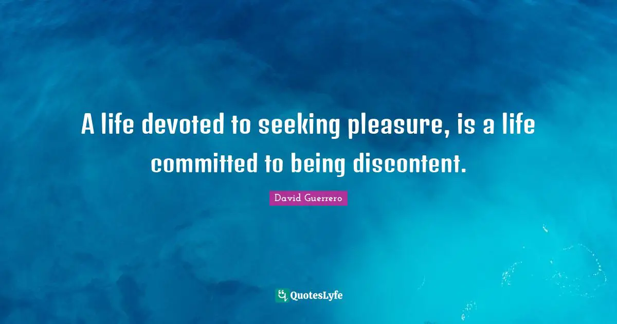 A life devoted to seeking pleasure, is a life committed to being discontent.