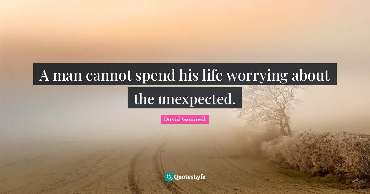A man cannot spend his life worrying about the unexpected.