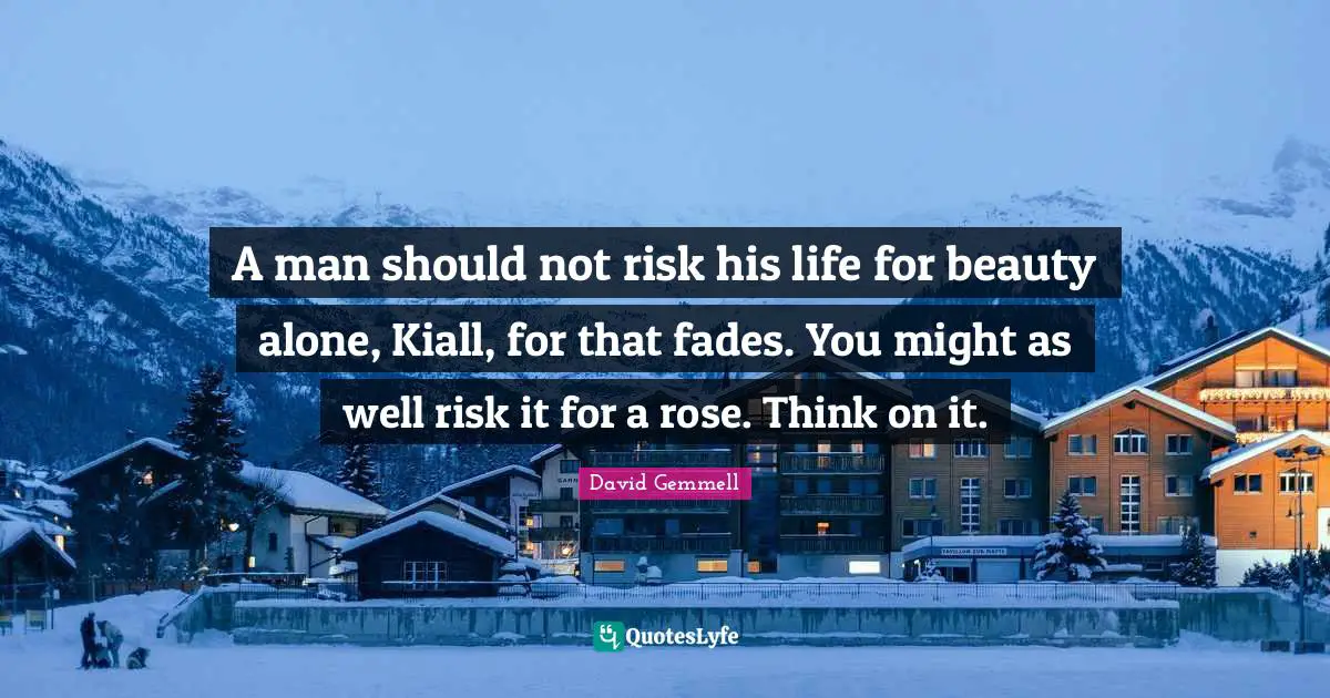 A man should not risk his life for beauty alone, Kiall, for that fades. You might as well risk it for a rose. Think on it.