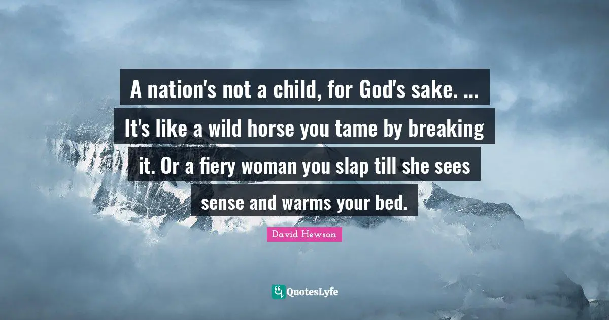 A nation's not a child, for God's sake. ... It's like a wild horse you tame by breaking it. Or a fiery woman you slap till she sees sense and warms your bed.