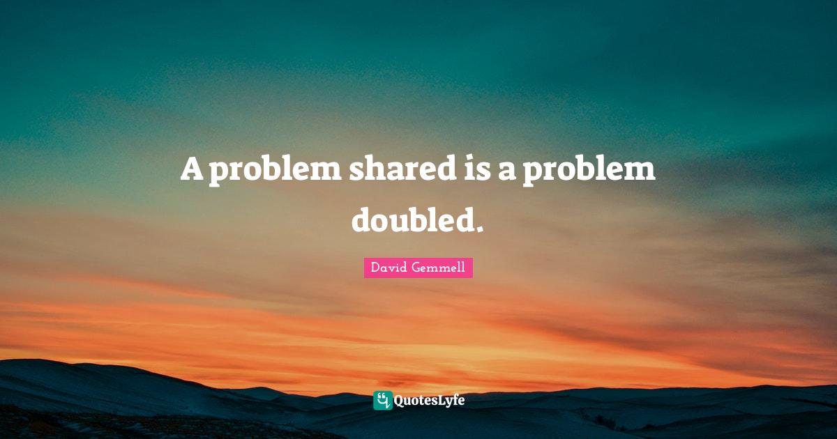 A problem shared is a problem doubled.... Quote by David Gemmell ...