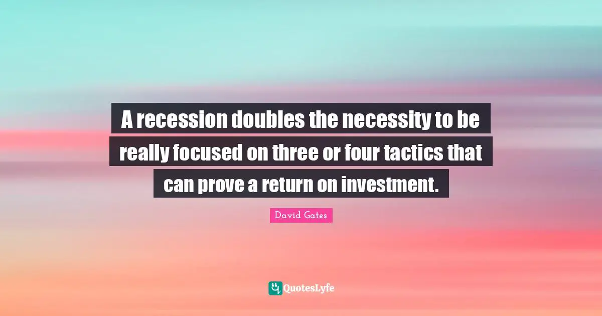 A recession doubles the necessity to be really focused on three or four tactics that can prove a return on investment.