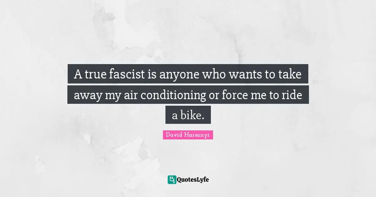 A true fascist is anyone who wants to take away my air conditioning or force me to ride a bike.