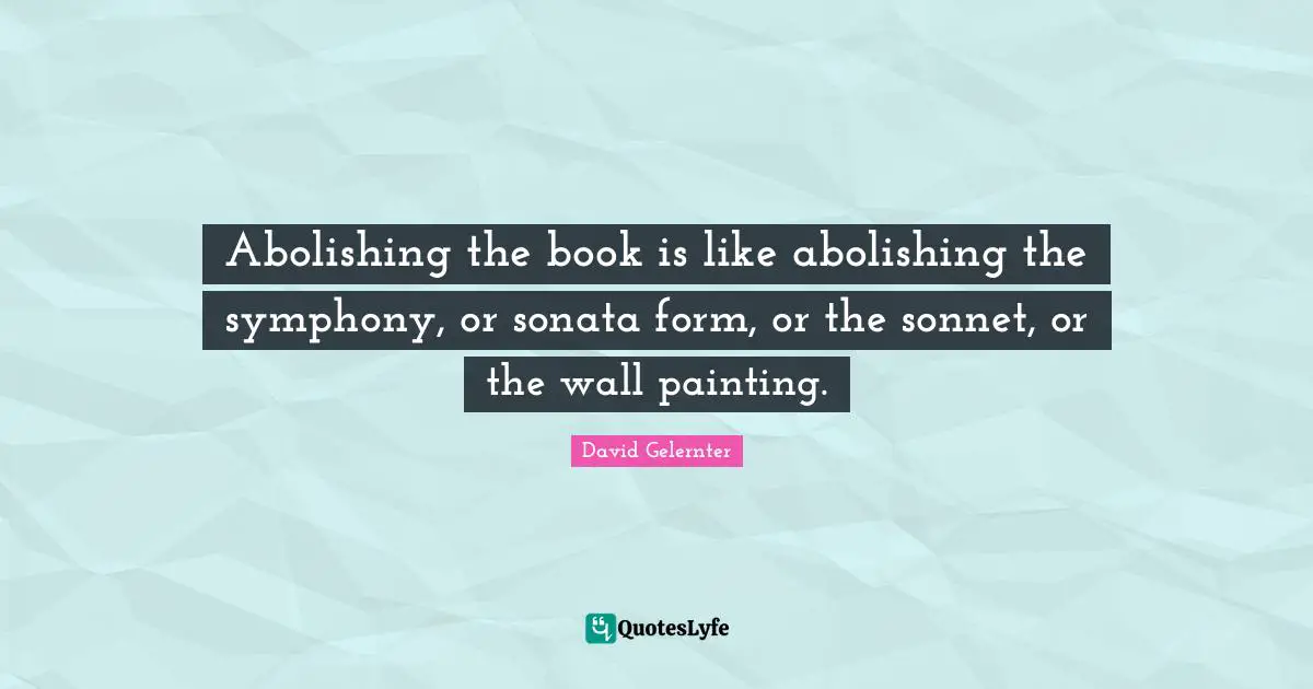 Sonnet Quotes: "Abolishing the book is like abolishing the symphony, or sonata form, or the sonnet, or the wall painting."