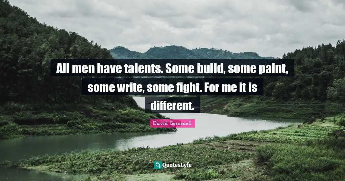 All men have talents. Some build, some paint, some write, some fight. For me it is different.
