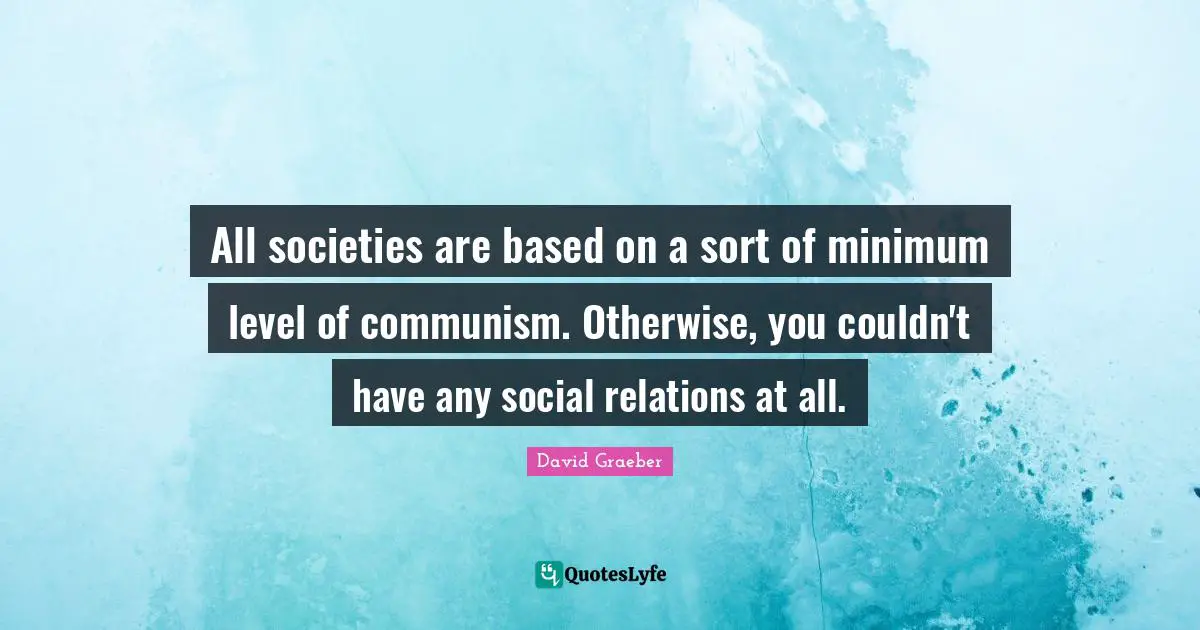 All societies are based on a sort of minimum level of communism. Otherwise, you couldn't have any social relations at all.
