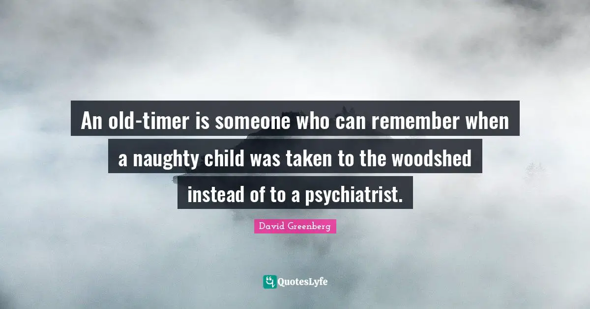 Remember When Quotes: "An old-timer is someone who can remember when a naughty child was taken to the woodshed instead of to a psychiatrist."