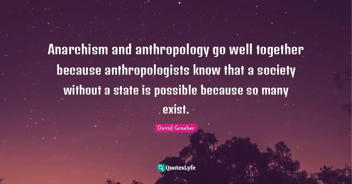 Anarchism and anthropology go well together because anthropologists know that a society without a state is possible because so many exist.