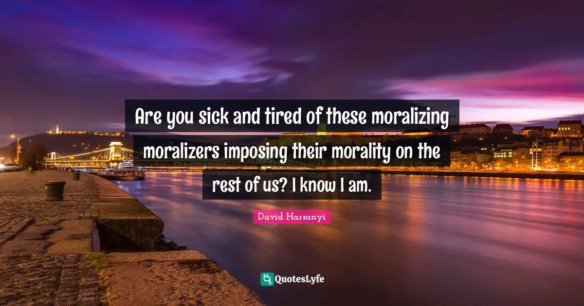 Are you sick and tired of these moralizing moralizers imposing their morality on the rest of us? I know I am.