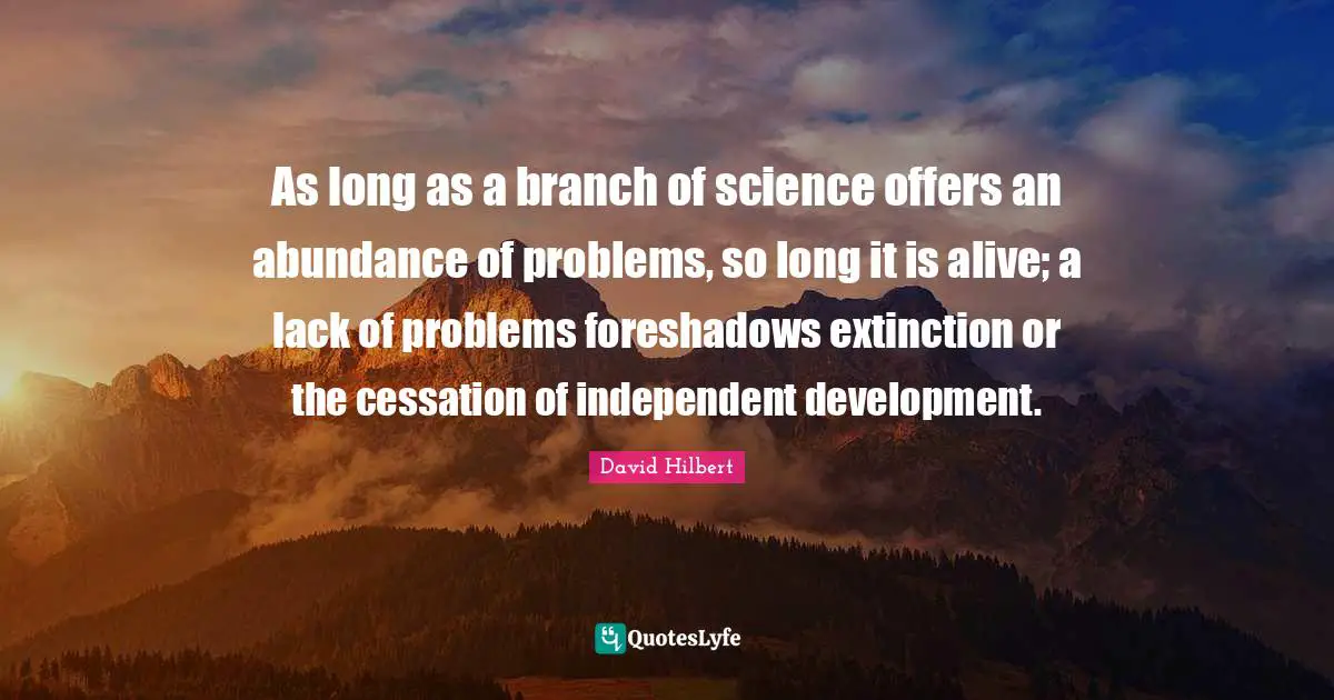 As long as a branch of science offers an abundance of problems, so long it is alive; a lack of problems foreshadows extinction or the cessation of independent development.