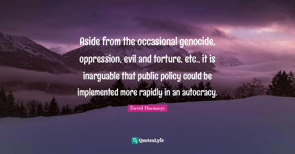 David Harsanyi Quotes: Aside from the occasional genocide, oppression, evil and torture, etc., it is inarguable that public policy could be implemented more rapidly in an autocracy.