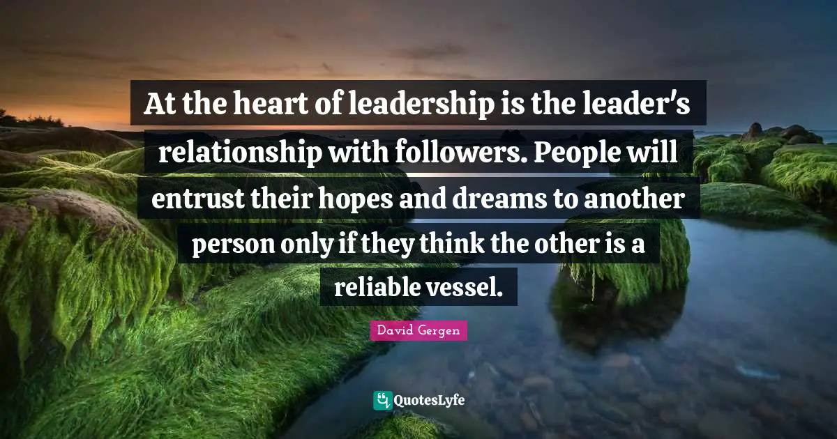 Vessel Quotes: "At the heart of leadership is the leader's relationship with followers. People will entrust their hopes and dreams to another person only if they think the other is a reliable vessel."