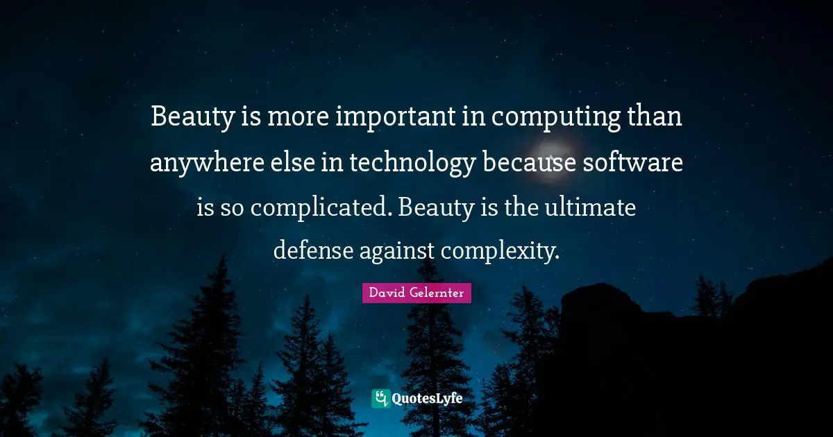 Beauty is more important in computing than anywhere else in technology because software is so complicated. Beauty is the ultimate defense against complexity.