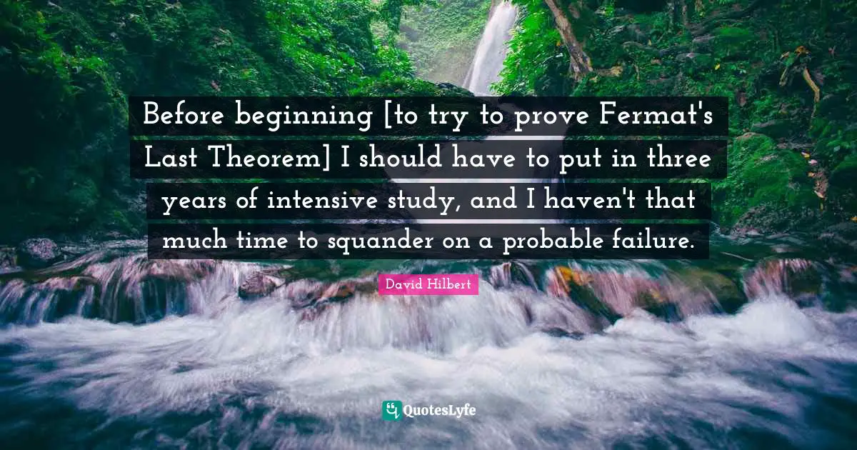 Before beginning [to try to prove Fermat's Last Theorem] I should have to put in three years of intensive study, and I haven't that much time to squander on a probable failure.
