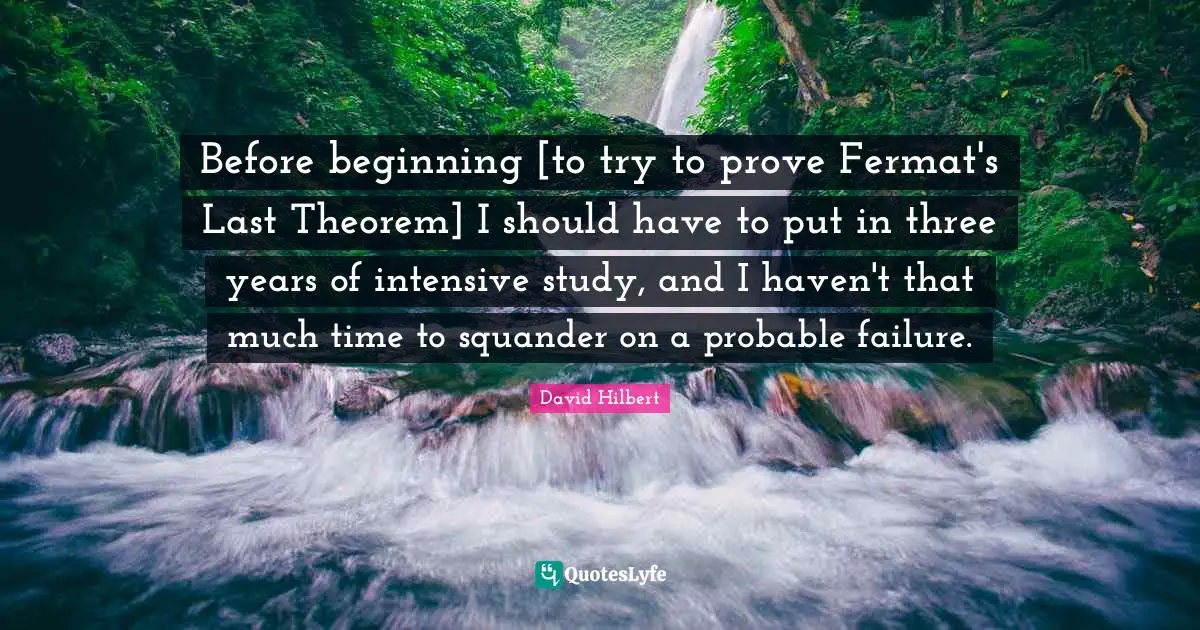 David Hilbert Quotes: Before beginning [to try to prove Fermat's Last Theorem] I should have to put in three years of intensive study, and I haven't that much time to squander on a probable failure.