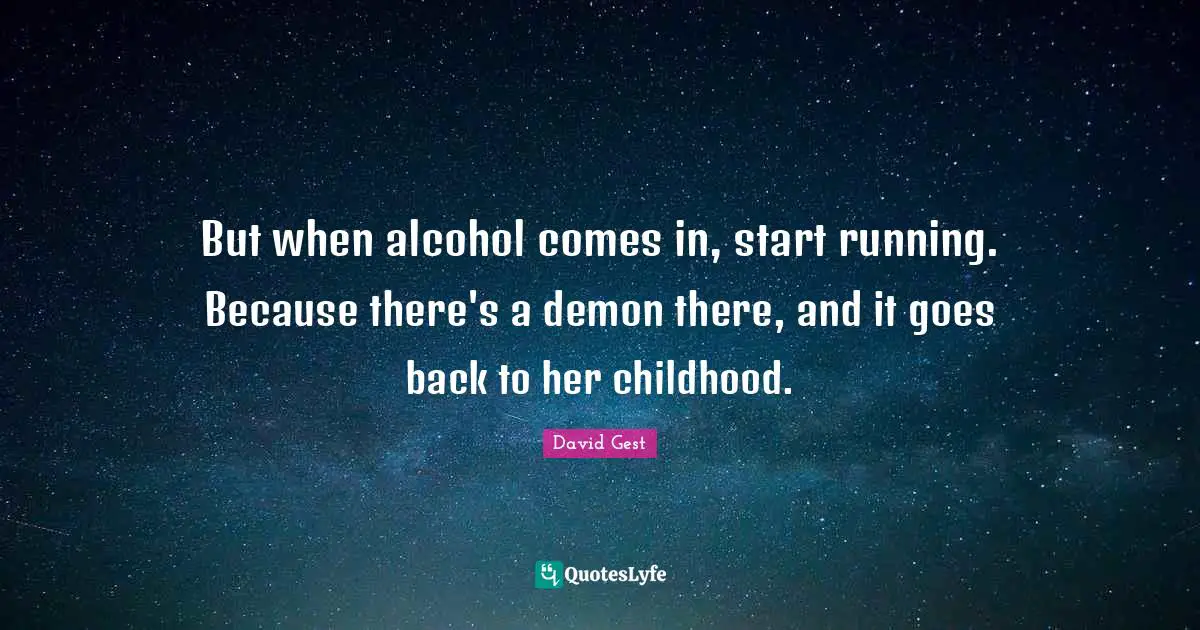 But when alcohol comes in, start running. Because there's a demon there, and it goes back to her childhood.