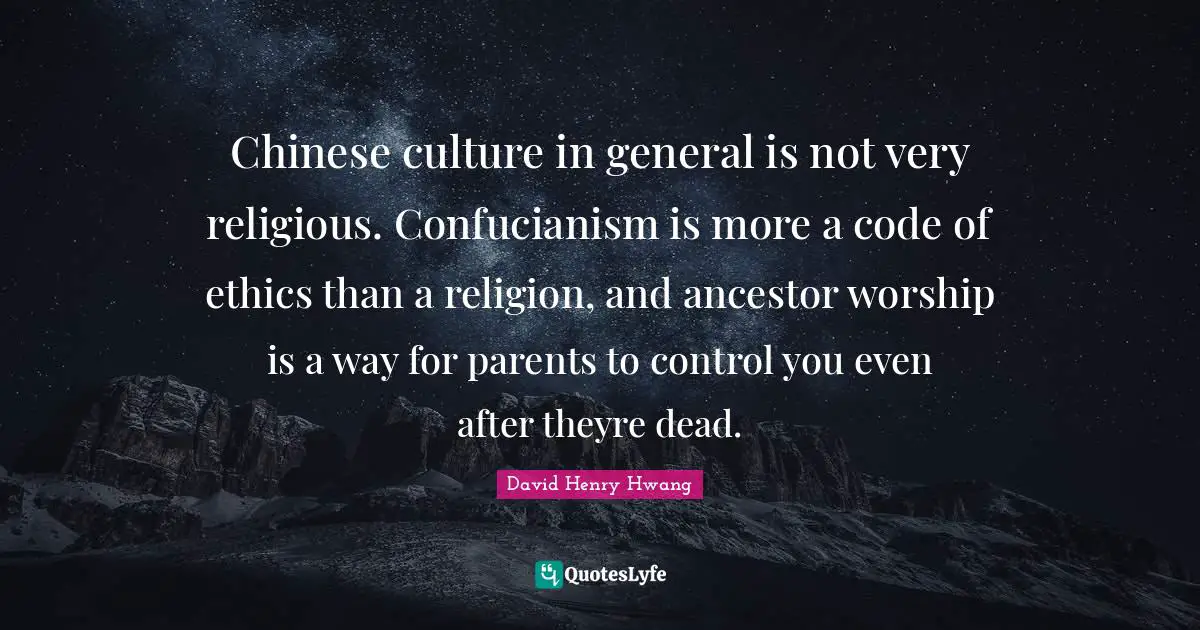 Confucianism Quotes: "Chinese culture in general is not very religious. Confucianism is more a code of ethics than a religion, and ancestor worship is a way for parents to control you even after theyre dead."