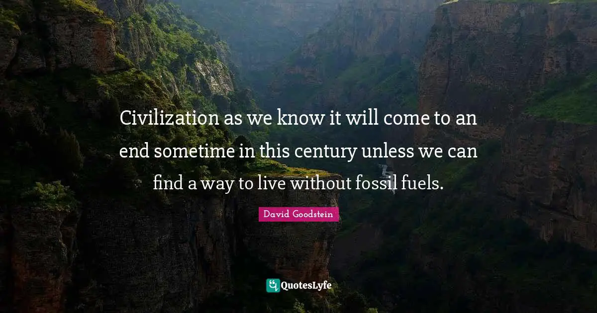 Civilization as we know it will come to an end sometime in this century unless we can find a way to live without fossil fuels.