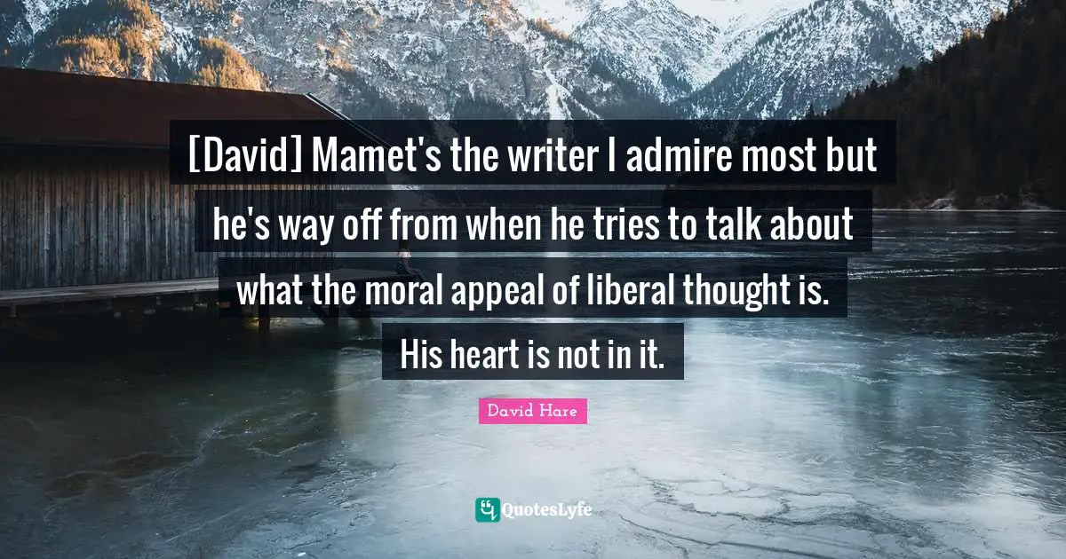 David Hare Quotes: "[David] Mamet's the writer I admire most but he's way off from when he tries to talk about what the moral appeal of liberal thought is. His heart is not in it."