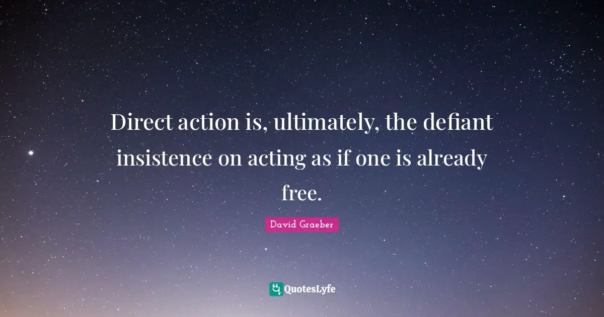 Direct action is, ultimately, the defiant insistence on acting as if one is already free.
