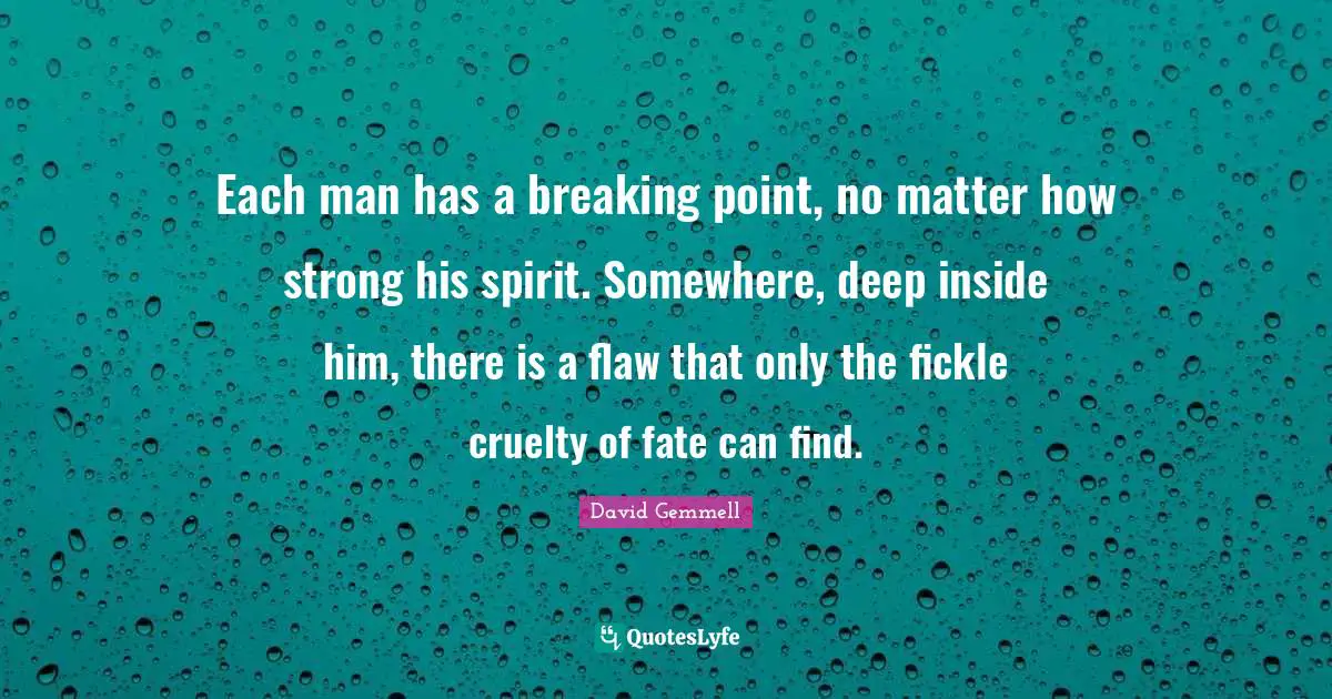 Each man has a breaking point, no matter how strong his spirit. Somewhere, deep inside him, there is a flaw that only the fickle cruelty of fate can find.