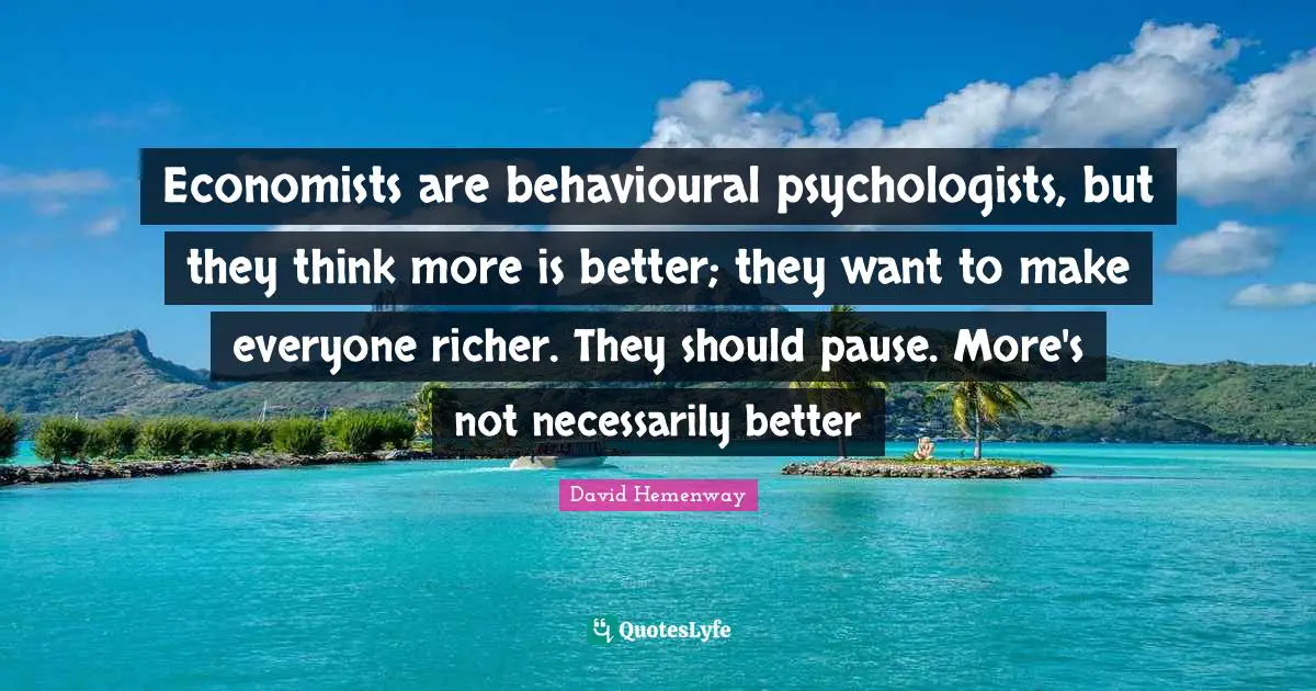 Economists are behavioural psychologists, but they think more is better; they want to make everyone richer. They should pause. More's not necessarily better