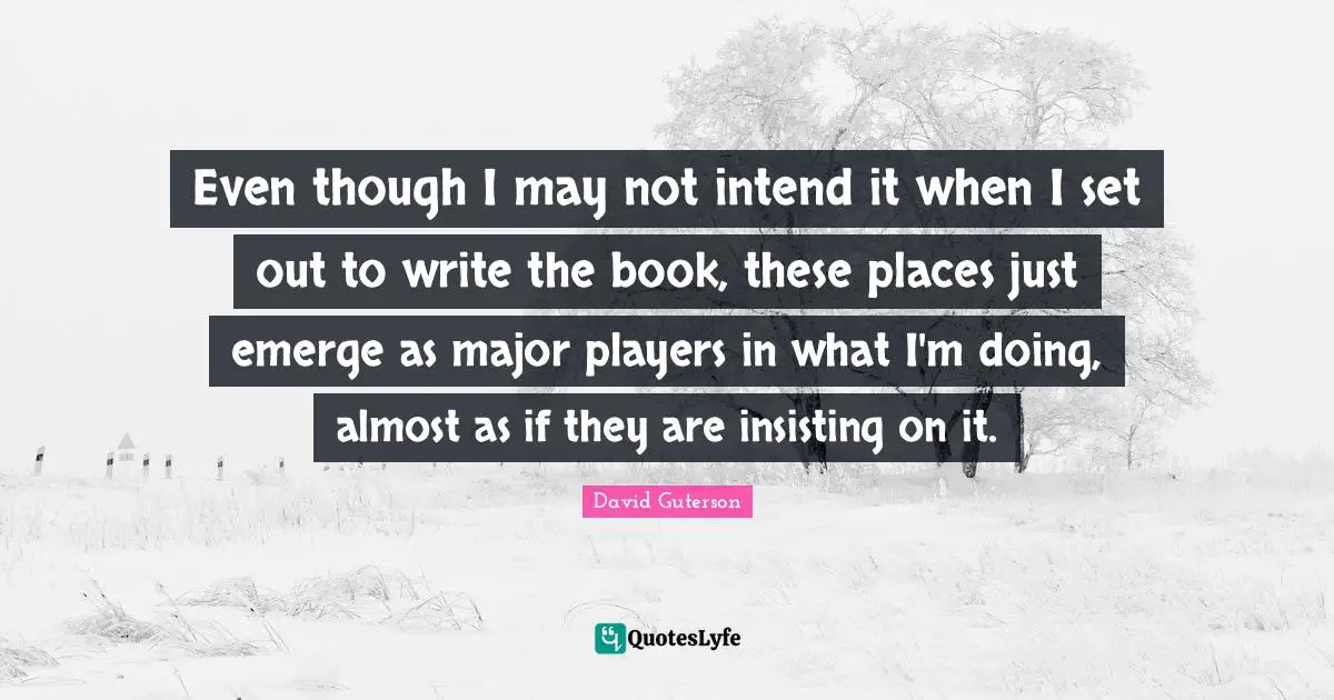 Even though I may not intend it when I set out to write the book, these places just emerge as major players in what I'm doing, almost as if they are insisting on it.