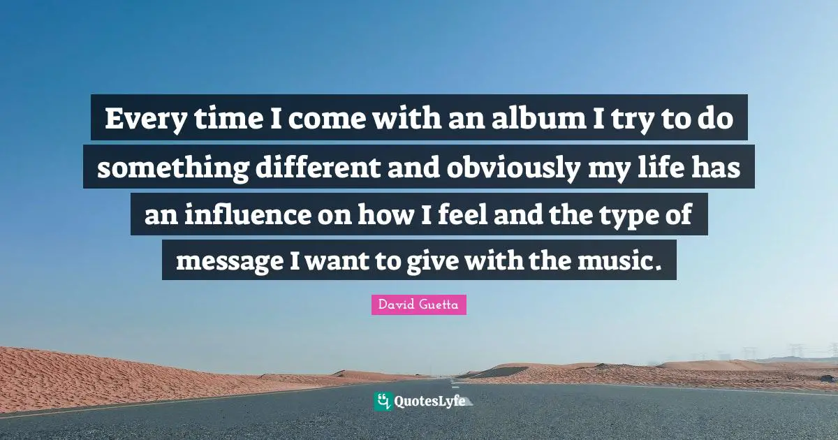 David Guetta Quotes: "Every time I come with an album I try to do something different and obviously my life has an influence on how I feel and the type of message I want to give with the music."