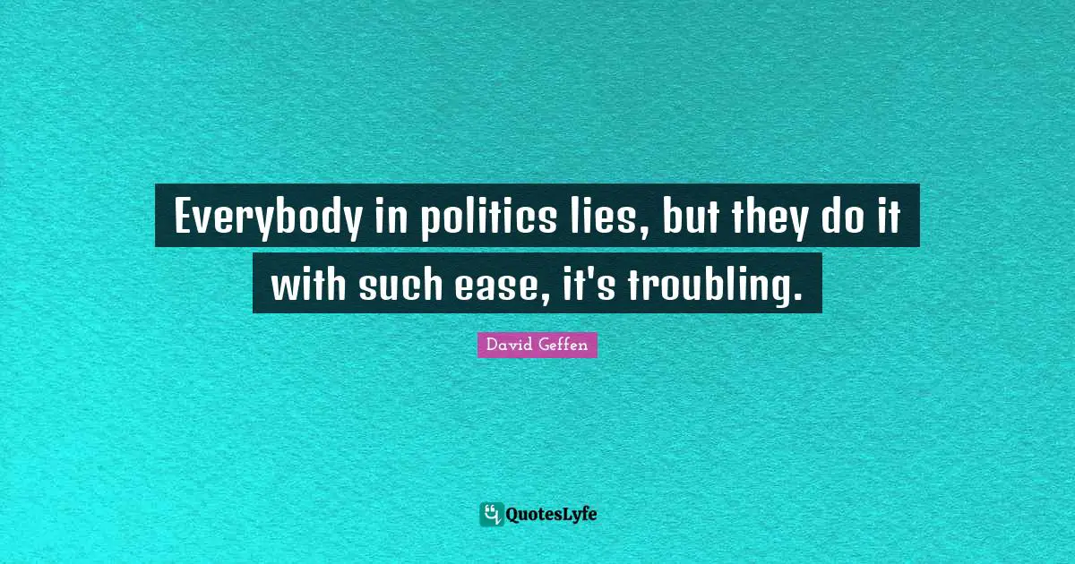 Everybody in politics lies, but they do it with such ease, it's troubling.