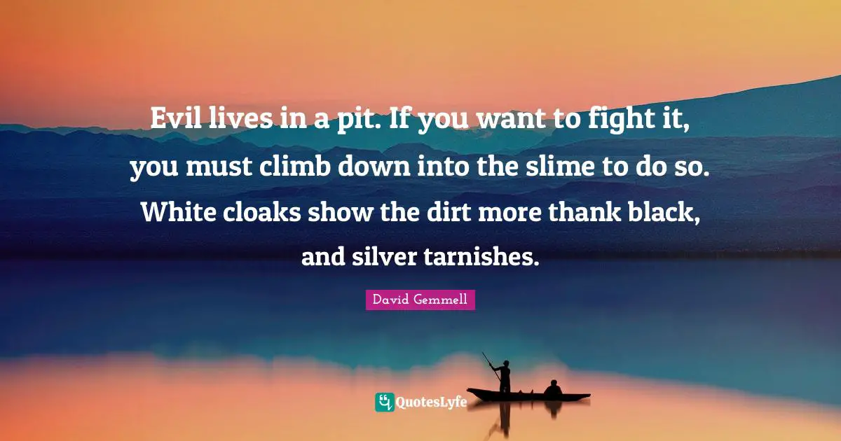 Evil lives in a pit. If you want to fight it, you must climb down into the slime to do so. White cloaks show the dirt more thank black, and silver tarnishes.