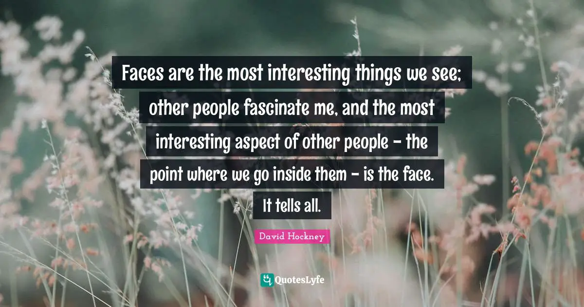 Aspect Quotes: "Faces are the most interesting things we see; other people fascinate me, and the most interesting aspect of other people - the point where we go inside them - is the face. It tells all."