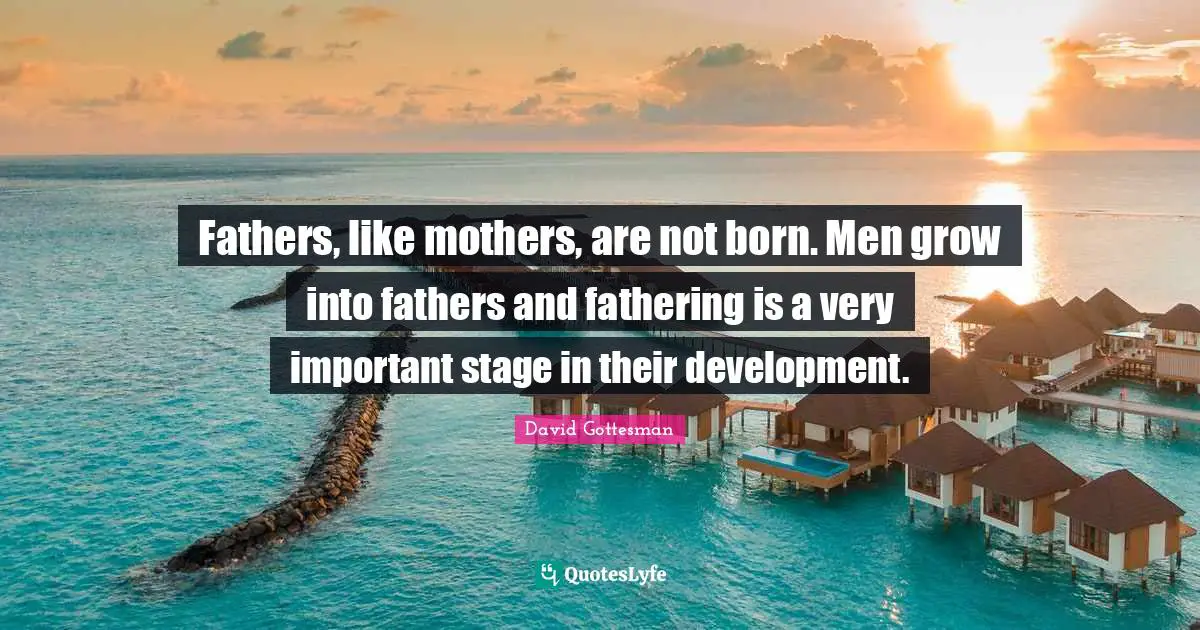 Daughter Quotes: "Fathers, like mothers, are not born. Men grow into fathers and fathering is a very important stage in their development."