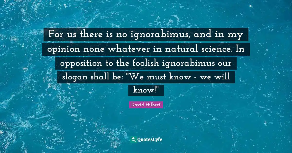 Foolish Quotes: "For us there is no ignorabimus, and in my opinion none whatever in natural science. In opposition to the foolish ignorabimus our slogan shall be: "We must know - we will know!""
